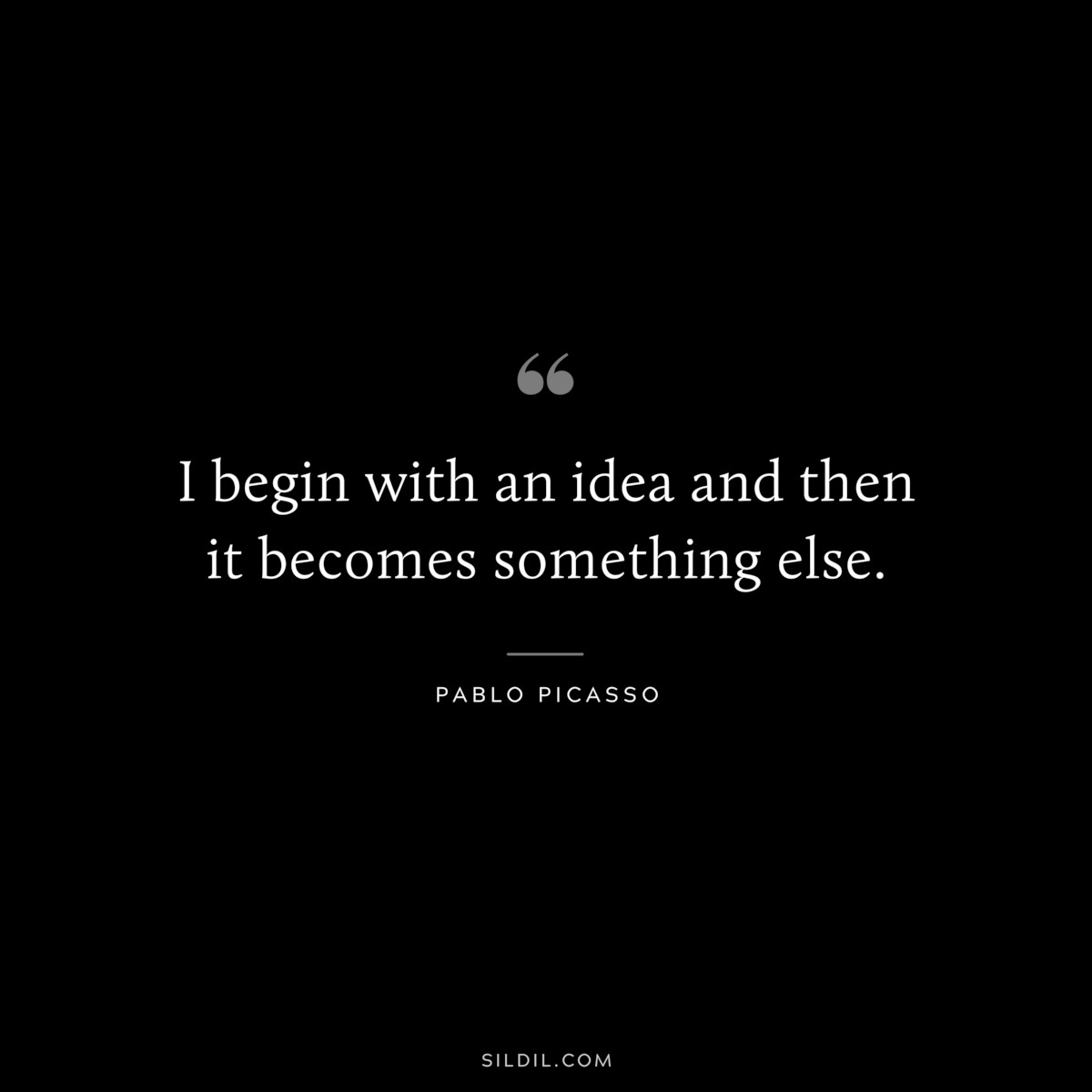 I begin with an idea and then it becomes something else. ― Pablo Picasso