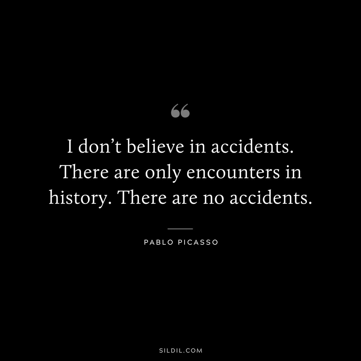 I don’t believe in accidents. There are only encounters in history. There are no accidents. ― Pablo Picasso