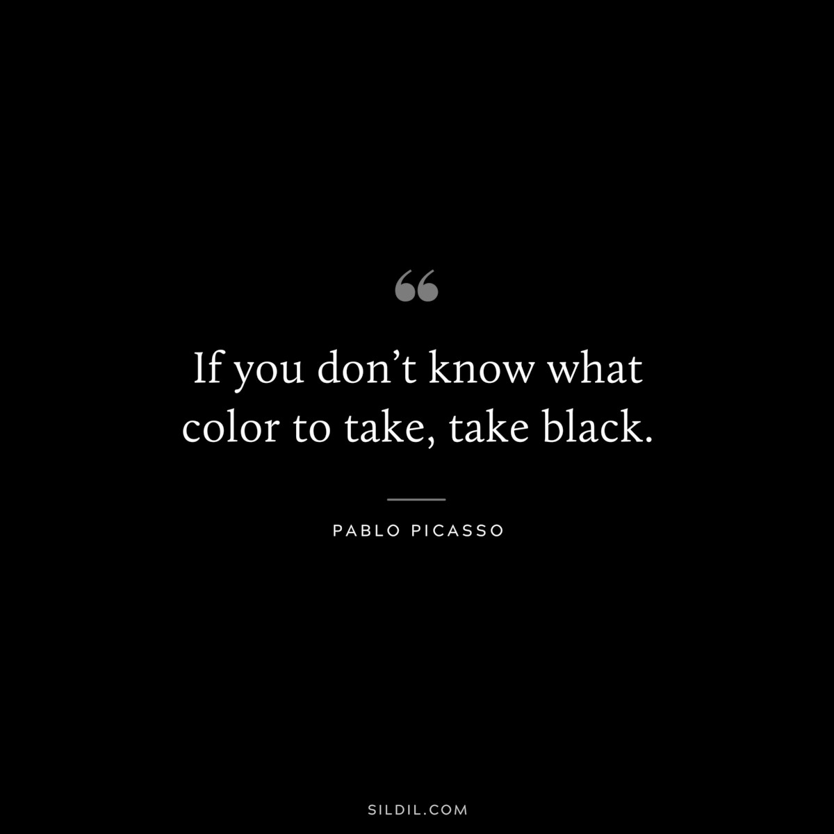 If you don’t know what color to take, take black. ― Pablo Picasso