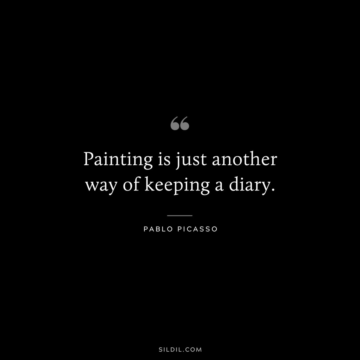 Painting is just another way of keeping a diary. ― Pablo Picasso