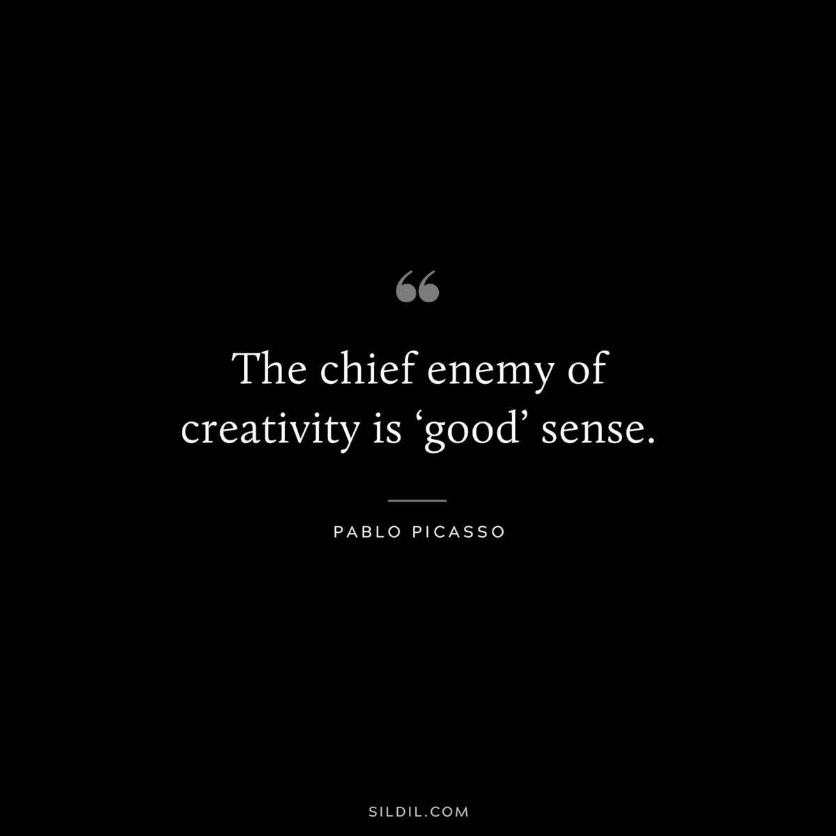 The chief enemy of creativity is ‘good’ sense. ― Pablo Picasso