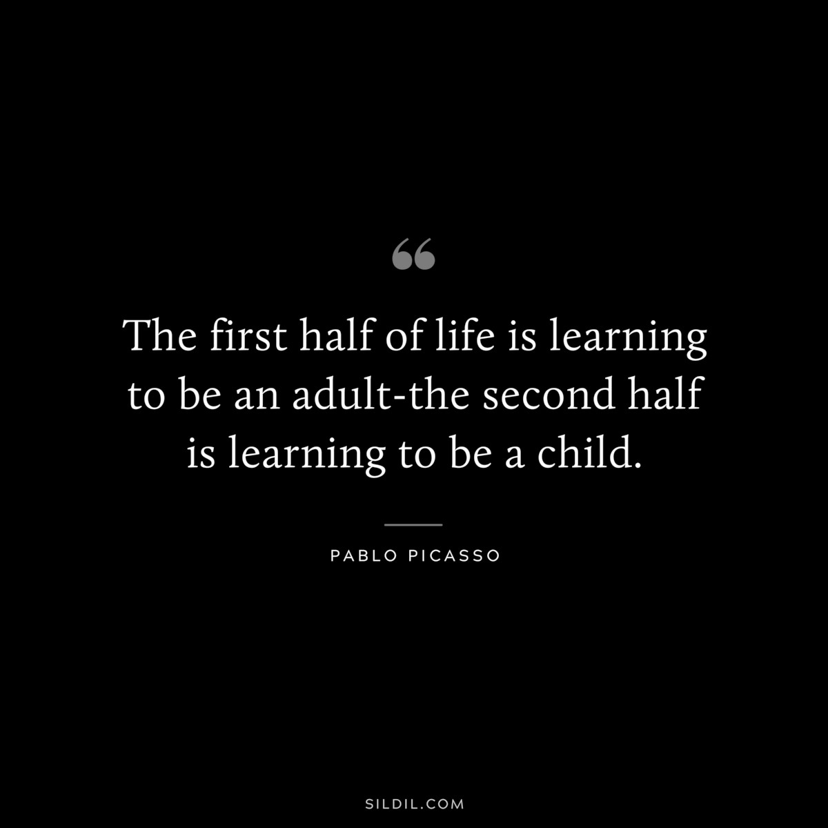 The first half of life is learning to be an adult-the second half is learning to be a child. ― Pablo Picasso