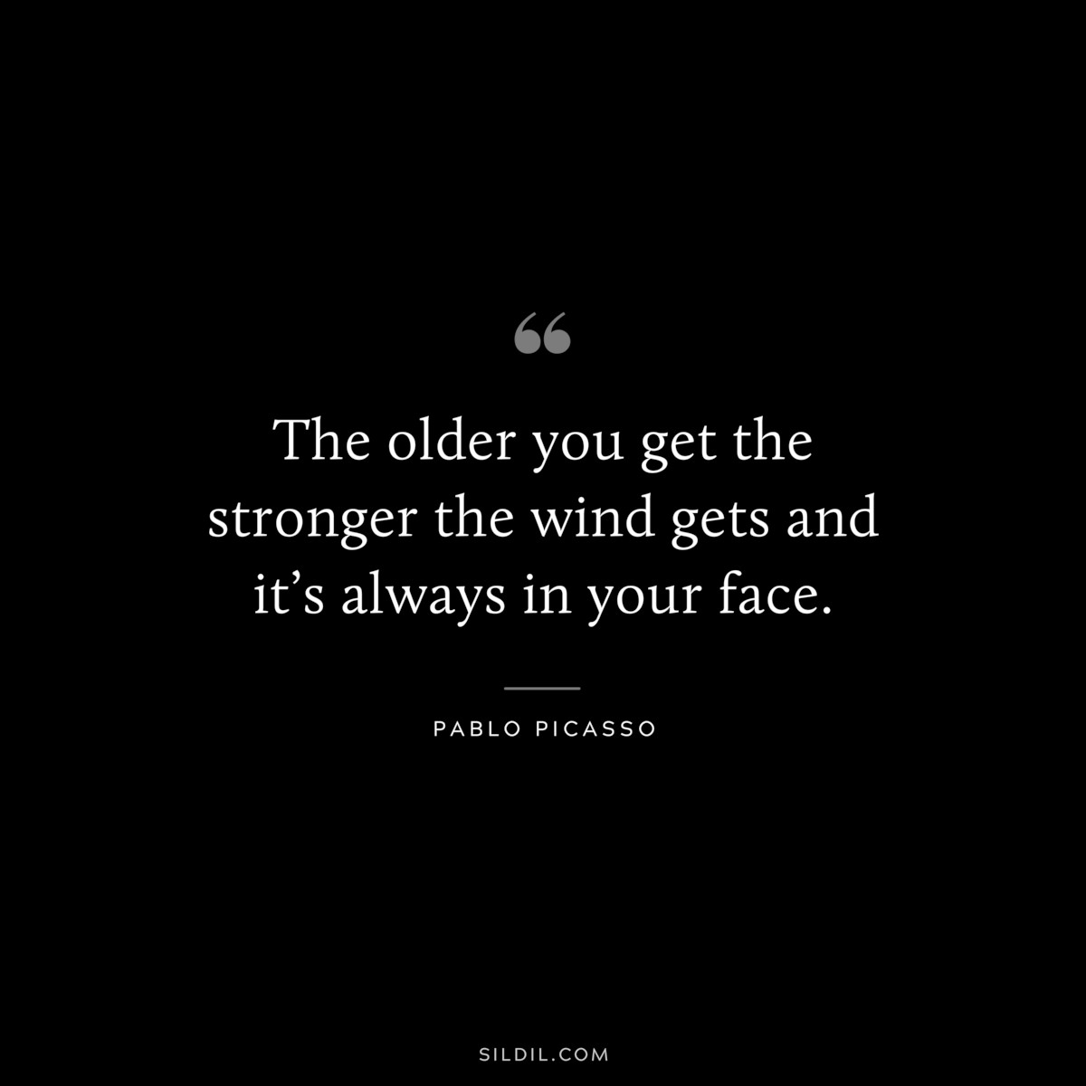 The older you get the stronger the wind gets and it’s always in your face. ― Pablo Picasso