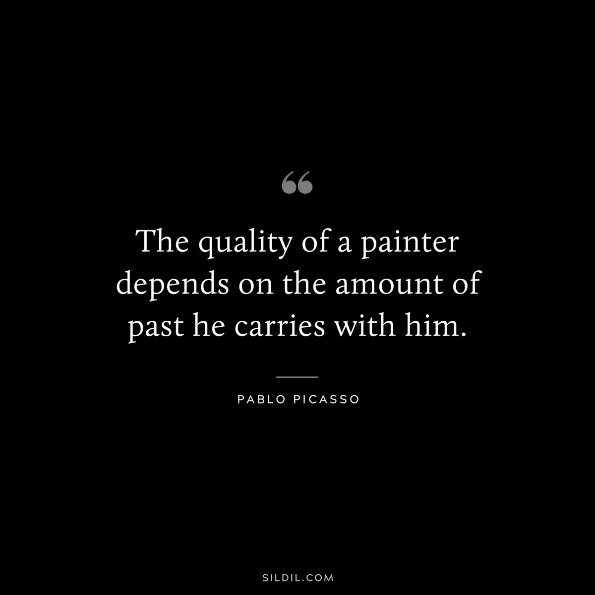 The quality of a painter depends on the amount of past he carries with him. ― Pablo Picasso
