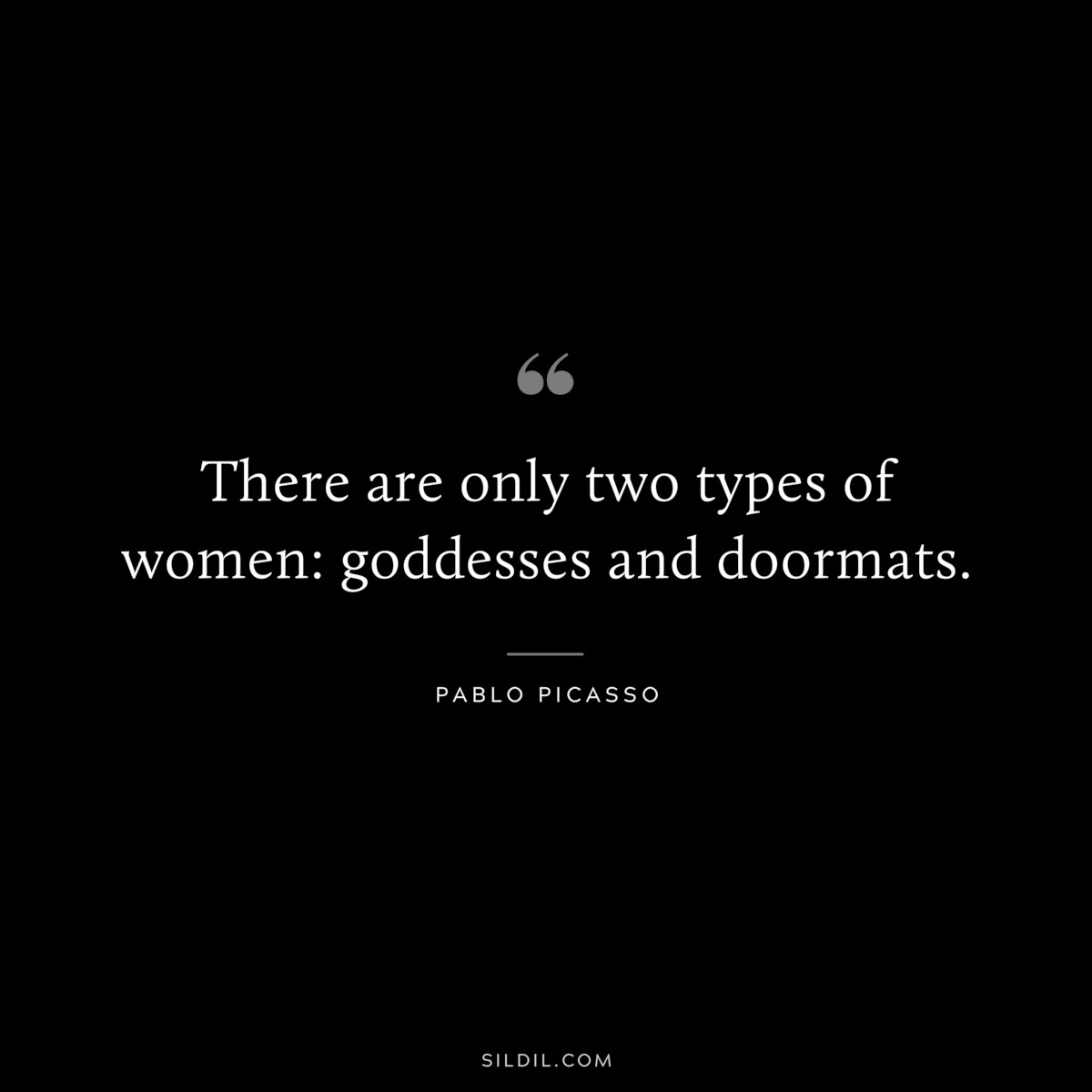 There are only two types of women: goddesses and doormats. ― Pablo Picasso