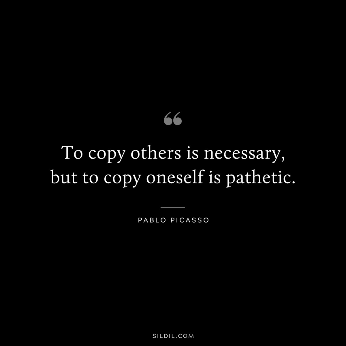 To copy others is necessary, but to copy oneself is pathetic. ― Pablo Picasso
