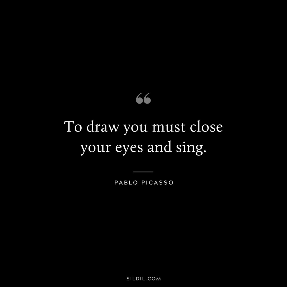 To draw you must close your eyes and sing. ― Pablo Picasso