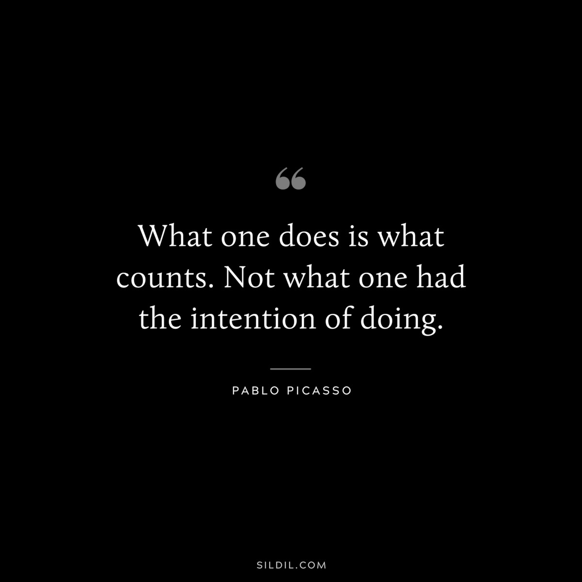 What one does is what counts. Not what one had the intention of doing. ― Pablo Picasso