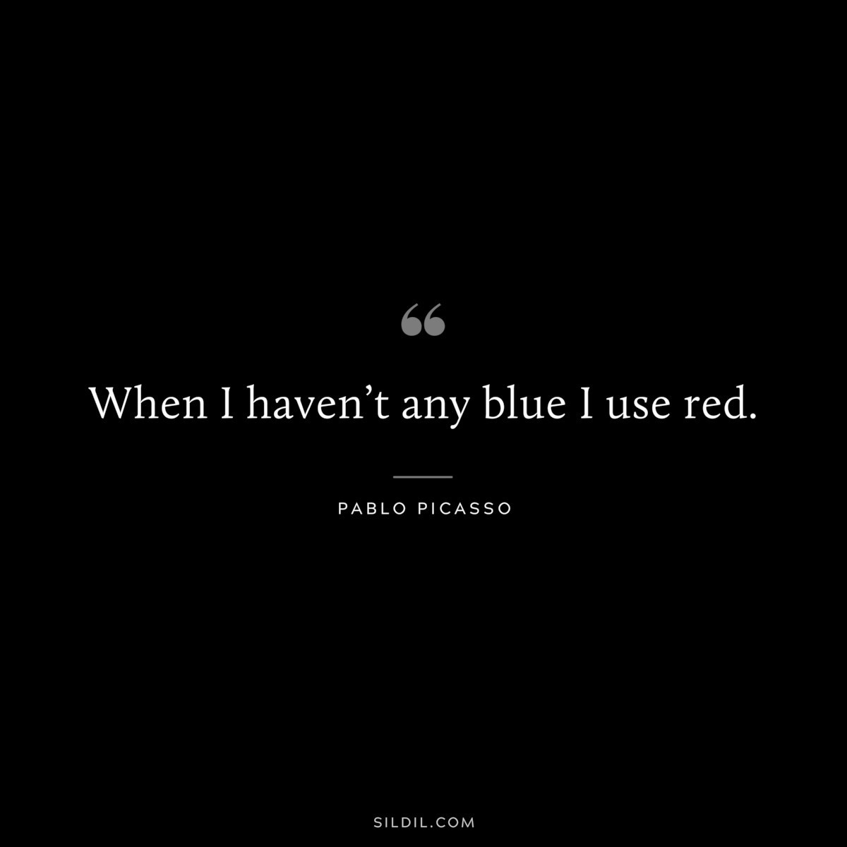When I haven’t any blue I use red. ― Pablo Picasso