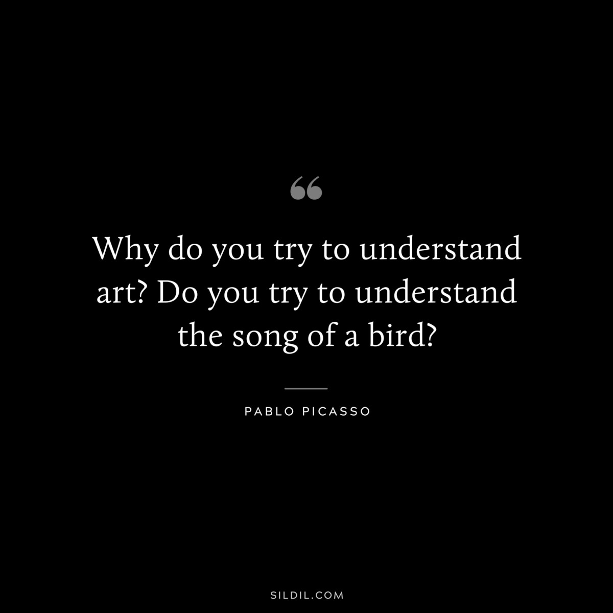 Why do you try to understand art? Do you try to understand the song of a bird? ― Pablo Picasso