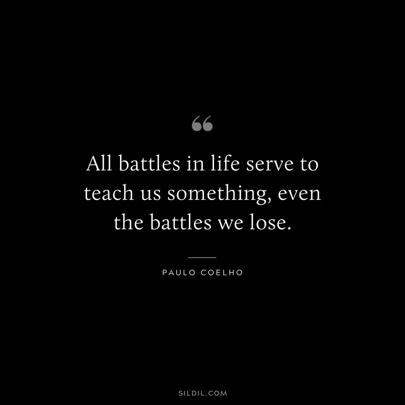 All battles in life serve to teach us something, even the battles we lose. ― Paulo Coelho