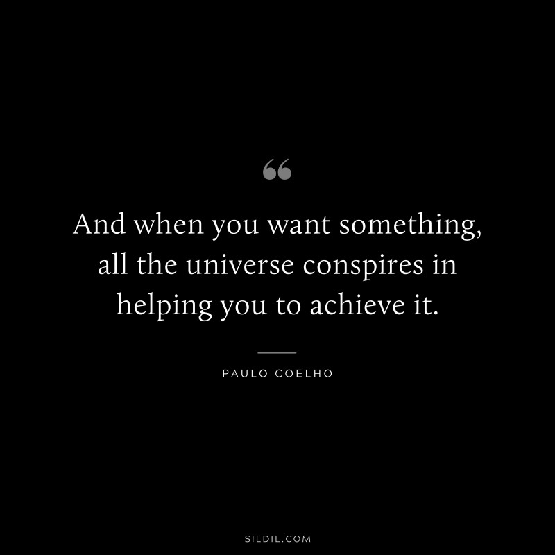 And when you want something, all the universe conspires in helping you to achieve it. ― Paulo Coelho