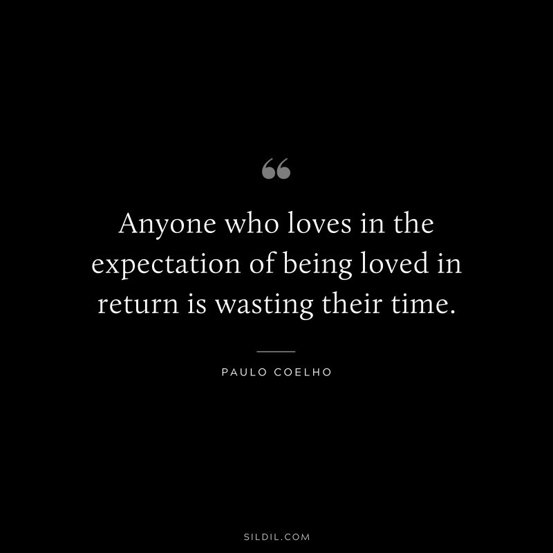 Anyone who loves in the expectation of being loved in return is wasting their time. ― Paulo Coelho