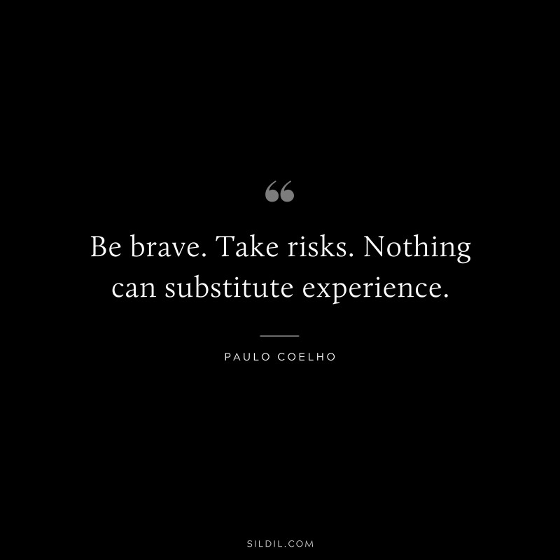 Be brave. Take risks. Nothing can substitute experience. ― Paulo Coelho