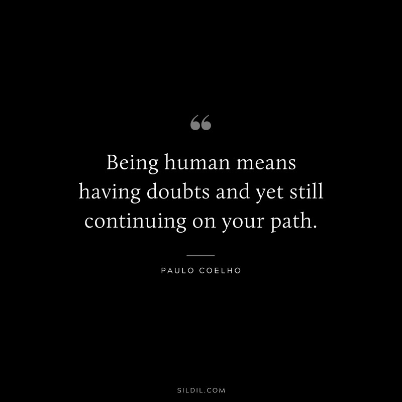Being human means having doubts and yet still continuing on your path. ― Paulo Coelho