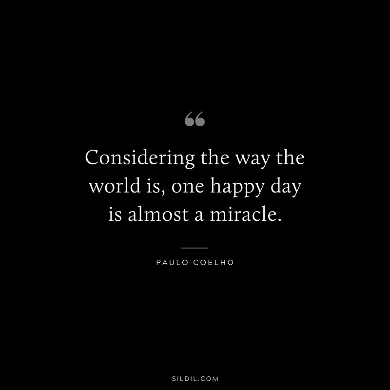 Considering the way the world is, one happy day is almost a miracle. ― Paulo Coelho