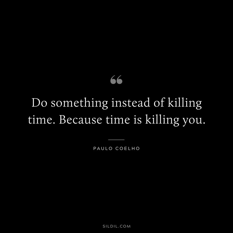 Do something instead of killing time. Because time is killing you. ― Paulo Coelho