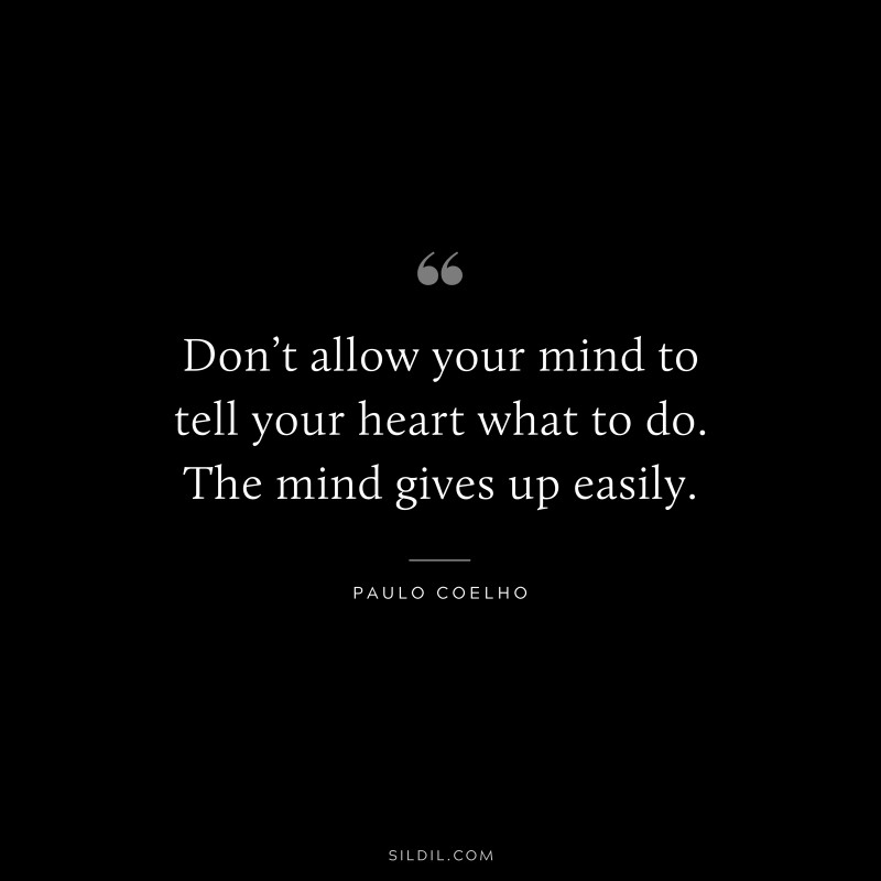 Don’t allow your mind to tell your heart what to do. The mind gives up easily. ― Paulo Coelho