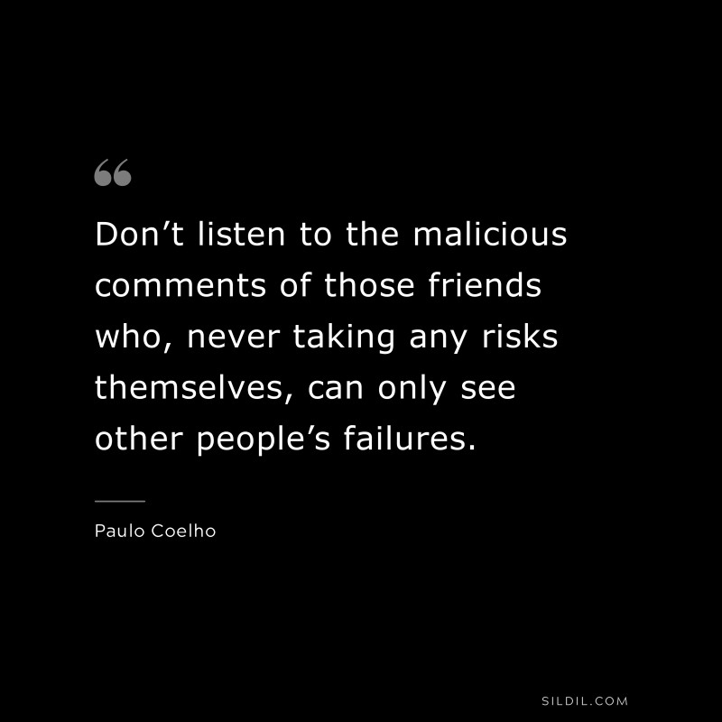 Don’t listen to the malicious comments of those friends who, never taking any risks themselves, can only see other people’s failures. ― Paulo Coelho