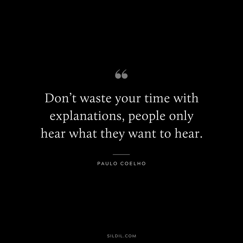 Don’t waste your time with explanations, people only hear what they want to hear. ― Paulo Coelho