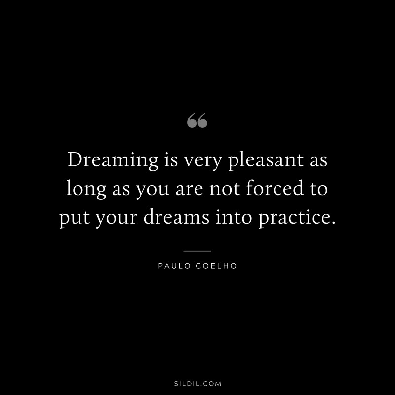 Dreaming is very pleasant as long as you are not forced to put your dreams into practice. ― Paulo Coelho