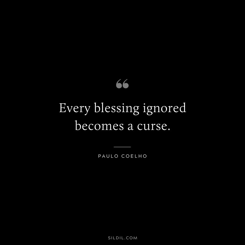 Every blessing ignored becomes a curse. ― Paulo Coelho