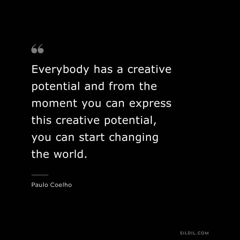 Everybody has a creative potential and from the moment you can express this creative potential, you can start changing the world. ― Paulo Coelho