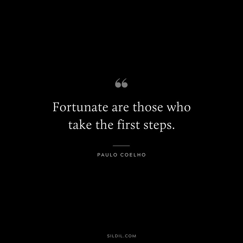 Fortunate are those who take the first steps. ― Paulo Coelho