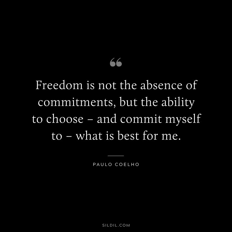 Freedom is not the absence of commitments, but the ability to choose – and commit myself to – what is best for me. ― Paulo Coelho