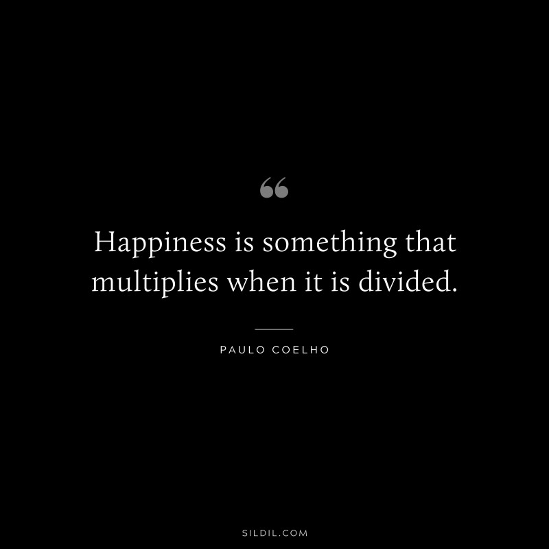 Happiness is something that multiplies when it is divided. ― Paulo Coelho