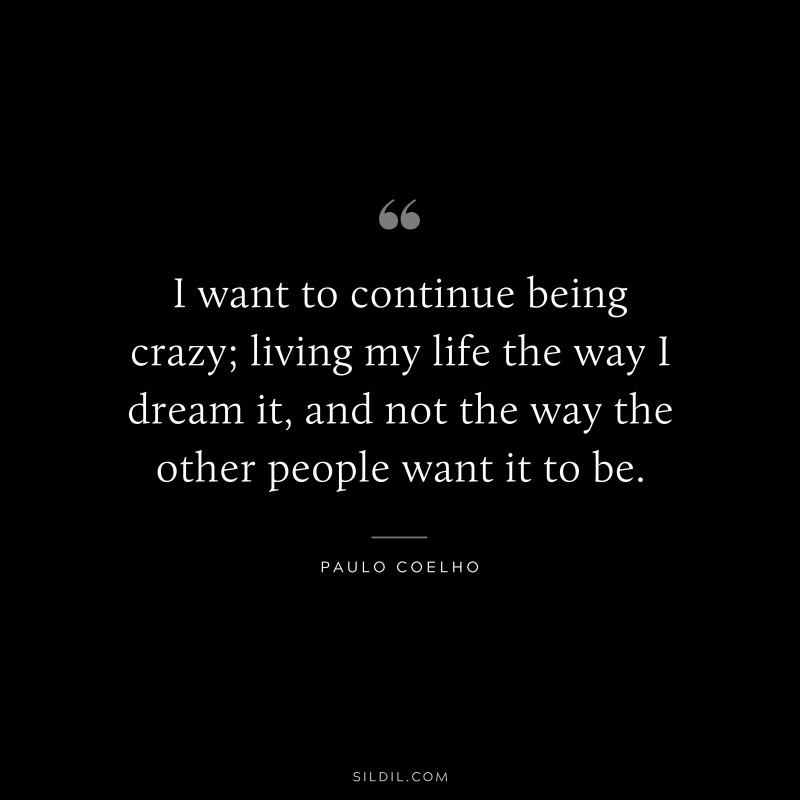 I want to continue being crazy; living my life the way I dream it, and not the way the other people want it to be. ― Paulo Coelho