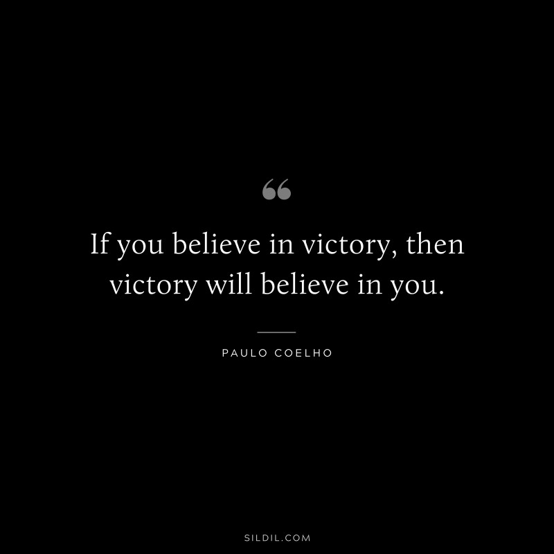 If you believe in victory, then victory will believe in you. ― Paulo Coelho