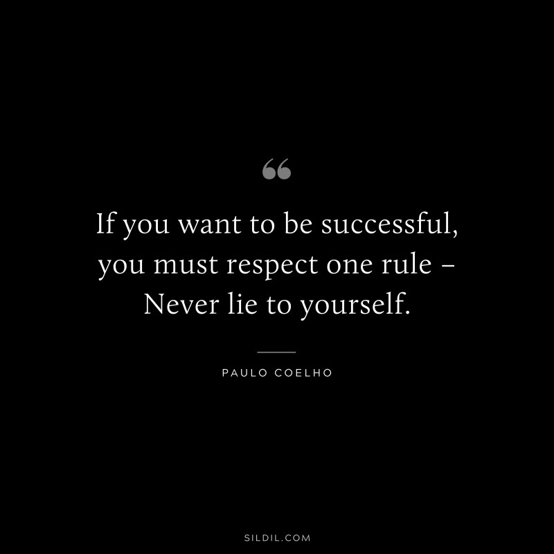 If you want to be successful, you must respect one rule – Never lie to yourself. ― Paulo Coelho
