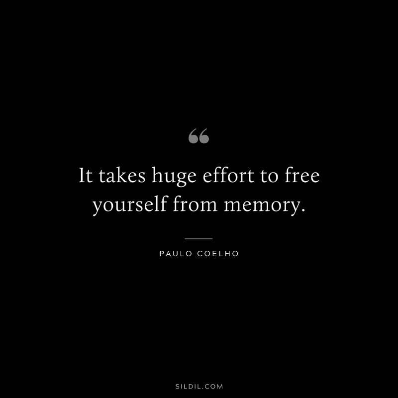 It takes huge effort to free yourself from memory. ― Paulo Coelho