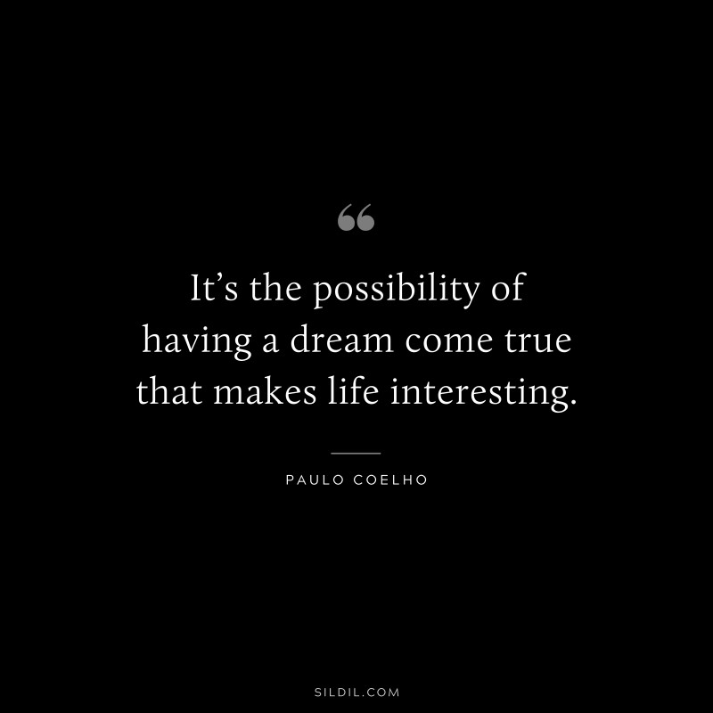 It’s the possibility of having a dream come true that makes life interesting. ― Paulo Coelho