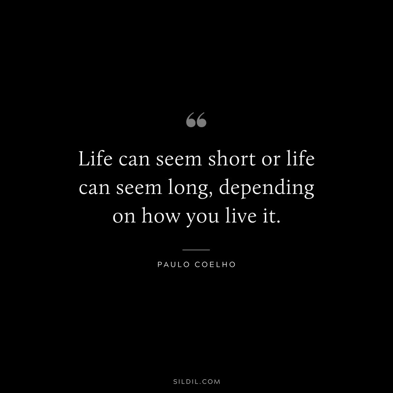Life can seem short or life can seem long, depending on how you live it. ― Paulo Coelho