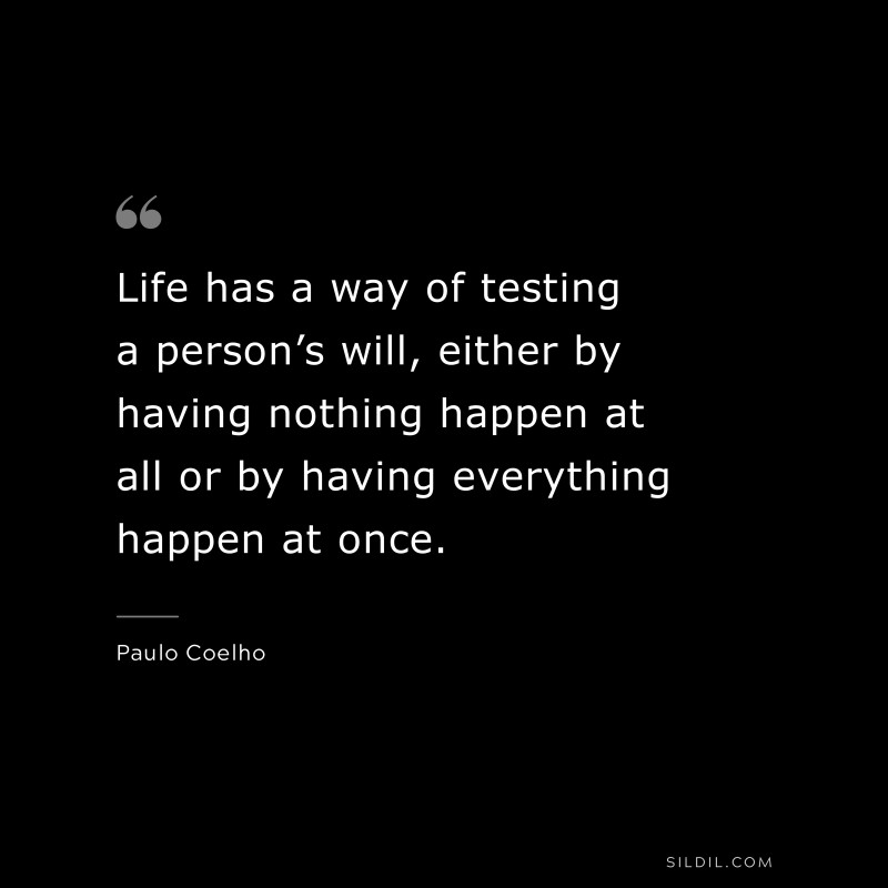 Life has a way of testing a person’s will, either by having nothing happen at all or by having everything happen at once. ― Paulo Coelho