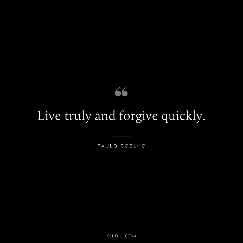Live truly and forgive quickly. ― Paulo Coelho