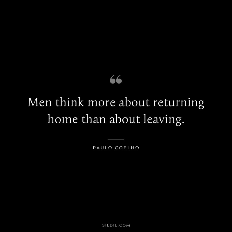 Men think more about returning home than about leaving. ― Paulo Coelho