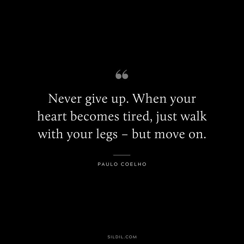 Never give up. When your heart becomes tired, just walk with your legs – but move on. ― Paulo Coelho