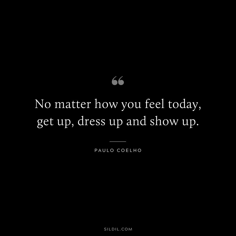 No matter how you feel today, get up, dress up and show up. ― Paulo Coelho