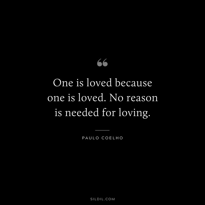 One is loved because one is loved. No reason is needed for loving. ― Paulo Coelho