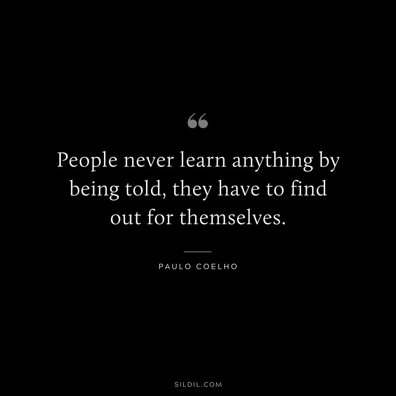 People never learn anything by being told, they have to find out for themselves. ― Paulo Coelho