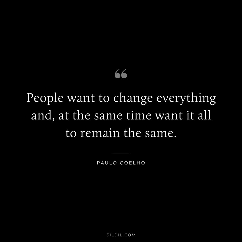 People want to change everything and, at the same time want it all to remain the same. ― Paulo Coelho
