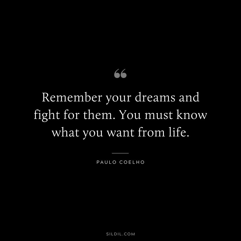 Remember your dreams and fight for them. You must know what you want from life. ― Paulo Coelho