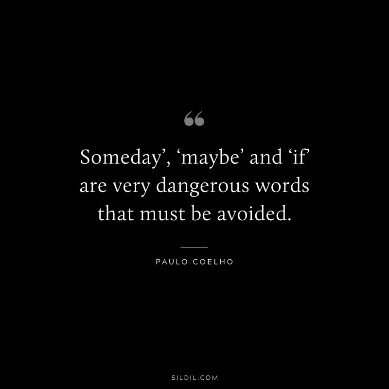 Someday’, ‘maybe’ and ‘if’ are very dangerous words that must be avoided. ― Paulo Coelho