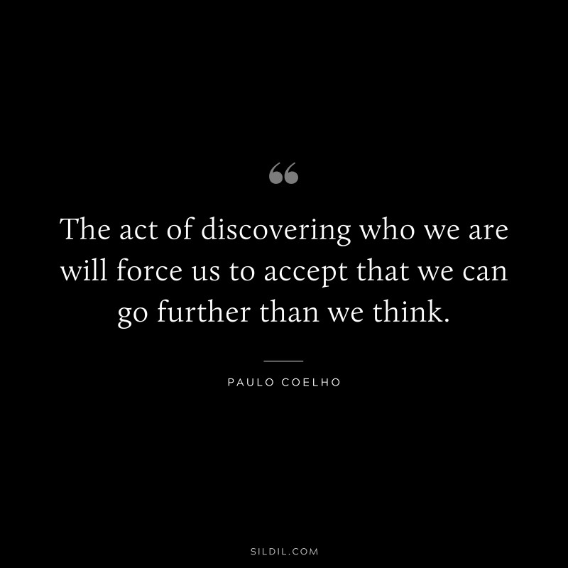 The act of discovering  who we are will force us to accept that we can go further than we think. ― Paulo Coelho