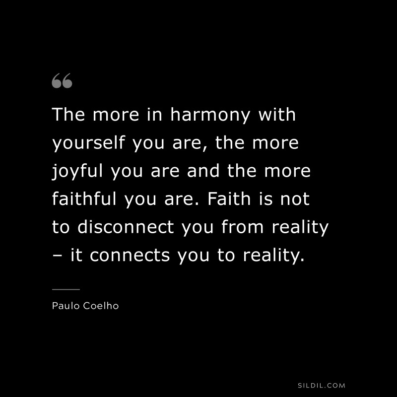 The more in harmony with yourself you are, the more joyful you are and the more faithful you are. Faith is not to disconnect you from reality – it connects you to reality. ― Paulo Coelho