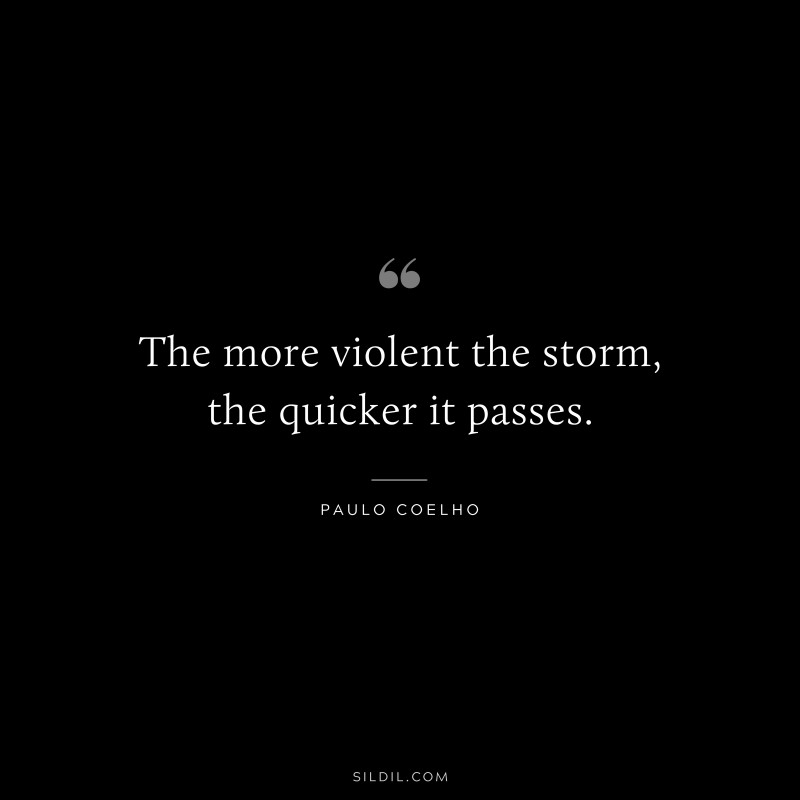The more violent the storm, the quicker it passes. ― Paulo Coelho