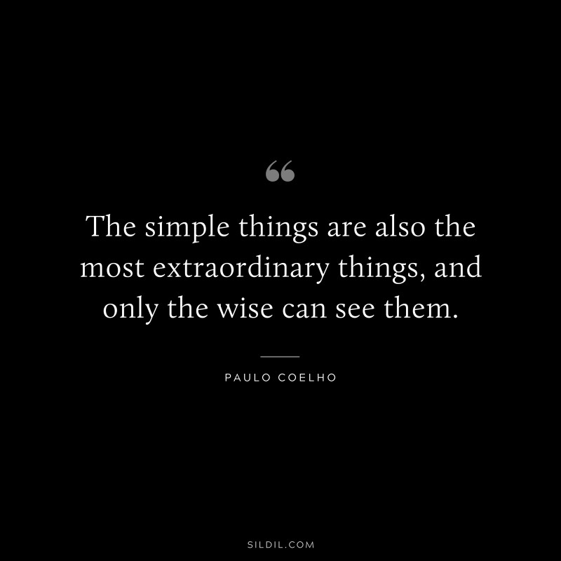 The simple things are also the most extraordinary things, and only the wise can see them. ― Paulo Coelho